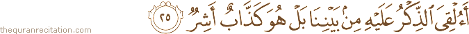 أَأُلْقِيَ الذِّكْرُ عَلَيْهِ مِنْ بَيْنِنَا بَلْ هُوَ كَذَّابٌ أَشِرٌ