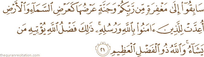 سَابِقُوا إِلَىٰ مَغْفِرَةٍ مِنْ رَبِّكُمْ وَجَنَّةٍ عَرْضُهَا كَعَرْضِ السَّمَاءِ وَالْأَرْضِ أُعِدَّتْ لِلَّذِينَ آمَنُوا بِاللَّهِ وَرُسُلِهِ ۚ ذَٰلِكَ فَضْلُ اللَّهِ يُؤْتِيهِ مَنْ يَشَاءُ ۚ وَاللَّهُ ذُو الْفَضْلِ الْعَظِيمِ