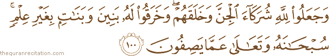 وَجَعَلُوا لِلَّهِ شُرَكَاءَ الْجِنَّ وَخَلَقَهُمْ ۖ وَخَرَقُوا لَهُ بَنِينَ وَبَنَاتٍ بِغَيْرِ عِلْمٍ ۚ سُبْحَانَهُ وَتَعَالَىٰ عَمَّا يَصِفُونَ