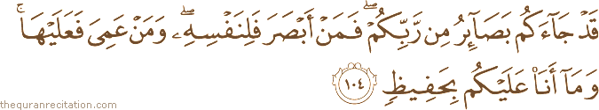 قَدْ جَاءَكُمْ بَصَائِرُ مِنْ رَبِّكُمْ ۖ فَمَنْ أَبْصَرَ فَلِنَفْسِهِ ۖ وَمَنْ عَمِيَ فَعَلَيْهَا ۚ وَمَا أَنَا عَلَيْكُمْ بِحَفِيظٍ