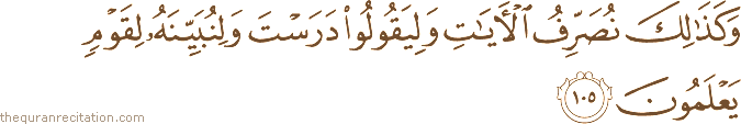 وَكَذَٰلِكَ نُصَرِّفُ الْآيَاتِ وَلِيَقُولُوا دَرَسْتَ وَلِنُبَيِّنَهُ لِقَوْمٍ يَعْلَمُونَ