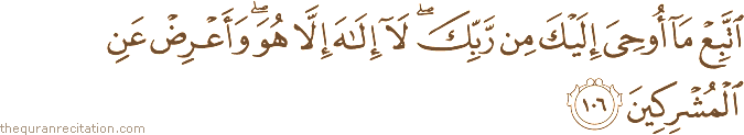 اتَّبِعْ مَا أُوحِيَ إِلَيْكَ مِنْ رَبِّكَ ۖ لَا إِلَٰهَ إِلَّا هُوَ ۖ وَأَعْرِضْ عَنِ الْمُشْرِكِينَ