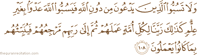 وَلَا تَسُبُّوا الَّذِينَ يَدْعُونَ مِنْ دُونِ اللَّهِ فَيَسُبُّوا اللَّهَ عَدْوًا بِغَيْرِ عِلْمٍ ۗ كَذَٰلِكَ زَيَّنَّا لِكُلِّ أُمَّةٍ عَمَلَهُمْ ثُمَّ إِلَىٰ رَبِّهِمْ مَرْجِعُهُمْ فَيُنَبِّئُهُمْ بِمَا كَانُوا يَعْمَلُونَ