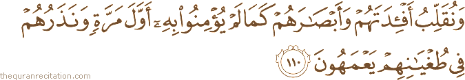 وَنُقَلِّبُ أَفْئِدَتَهُمْ وَأَبْصَارَهُمْ كَمَا لَمْ يُؤْمِنُوا بِهِ أَوَّلَ مَرَّةٍ وَنَذَرُهُمْ فِي طُغْيَانِهِمْ يَعْمَهُونَ