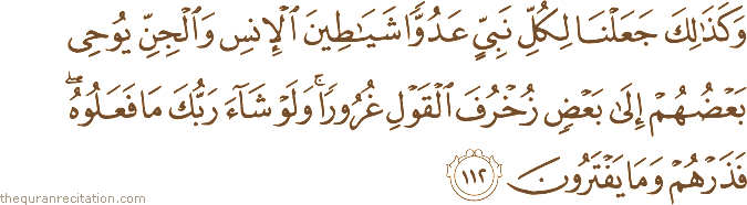وَكَذَٰلِكَ جَعَلْنَا لِكُلِّ نَبِيٍّ عَدُوًّا شَيَاطِينَ الْإِنْسِ وَالْجِنِّ يُوحِي بَعْضُهُمْ إِلَىٰ بَعْضٍ زُخْرُفَ الْقَوْلِ غُرُورًا ۚ وَلَوْ شَاءَ رَبُّكَ مَا فَعَلُوهُ ۖ فَذَرْهُمْ وَمَا يَفْتَرُونَ