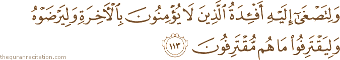 وَلِتَصْغَىٰ إِلَيْهِ أَفْئِدَةُ الَّذِينَ لَا يُؤْمِنُونَ بِالْآخِرَةِ وَلِيَرْضَوْهُ وَلِيَقْتَرِفُوا مَا هُمْ مُقْتَرِفُونَ