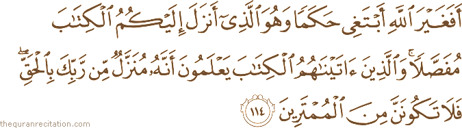 أَفَغَيْرَ اللَّهِ أَبْتَغِي حَكَمًا وَهُوَ الَّذِي أَنْزَلَ إِلَيْكُمُ الْكِتَابَ مُفَصَّلًا ۚ وَالَّذِينَ آتَيْنَاهُمُ الْكِتَابَ يَعْلَمُونَ أَنَّهُ مُنَزَّلٌ مِنْ رَبِّكَ بِالْحَقِّ ۖ فَلَا تَكُونَنَّ مِنَ الْمُمْتَرِينَ