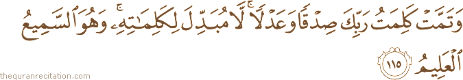 وَتَمَّتْ كَلِمَتُ رَبِّكَ صِدْقًا وَعَدْلًا ۚ لَا مُبَدِّلَ لِكَلِمَاتِهِ ۚ وَهُوَ السَّمِيعُ الْعَلِيمُ