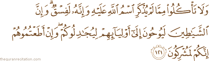 وَلَا تَأْكُلُوا مِمَّا لَمْ يُذْكَرِ اسْمُ اللَّهِ عَلَيْهِ وَإِنَّهُ لَفِسْقٌ ۗ وَإِنَّ الشَّيَاطِينَ لَيُوحُونَ إِلَىٰ أَوْلِيَائِهِمْ لِيُجَادِلُوكُمْ ۖ وَإِنْ أَطَعْتُمُوهُمْ إِنَّكُمْ لَمُشْرِكُونَ
