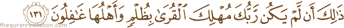 ذَٰلِكَ أَنْ لَمْ يَكُنْ رَبُّكَ مُهْلِكَ الْقُرَىٰ بِظُلْمٍ وَأَهْلُهَا غَافِلُونَ