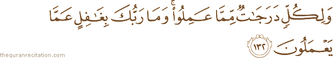 وَلِكُلٍّ دَرَجَاتٌ مِمَّا عَمِلُوا ۚ وَمَا رَبُّكَ بِغَافِلٍ عَمَّا يَعْمَلُونَ