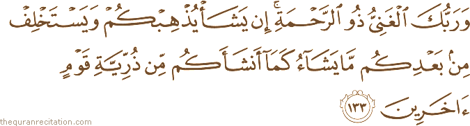 وَرَبُّكَ الْغَنِيُّ ذُو الرَّحْمَةِ ۚ إِنْ يَشَأْ يُذْهِبْكُمْ وَيَسْتَخْلِفْ مِنْ بَعْدِكُمْ مَا يَشَاءُ كَمَا أَنْشَأَكُمْ مِنْ ذُرِّيَّةِ قَوْمٍ آخَرِينَ