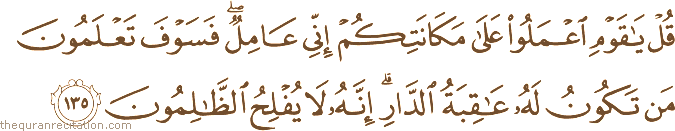 قُلْ يَا قَوْمِ اعْمَلُوا عَلَىٰ مَكَانَتِكُمْ إِنِّي عَامِلٌ ۖ فَسَوْفَ تَعْلَمُونَ مَنْ تَكُونُ لَهُ عَاقِبَةُ الدَّارِ ۗ إِنَّهُ لَا يُفْلِحُ الظَّالِمُونَ