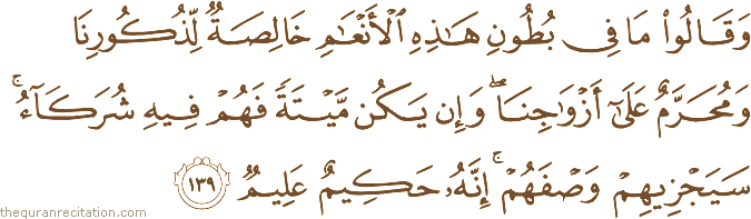 وَقَالُوا مَا فِي بُطُونِ هَٰذِهِ الْأَنْعَامِ خَالِصَةٌ لِذُكُورِنَا وَمُحَرَّمٌ عَلَىٰ أَزْوَاجِنَا ۖ وَإِنْ يَكُنْ مَيْتَةً فَهُمْ فِيهِ شُرَكَاءُ ۚ سَيَجْزِيهِمْ وَصْفَهُمْ ۚ إِنَّهُ حَكِيمٌ عَلِيمٌ