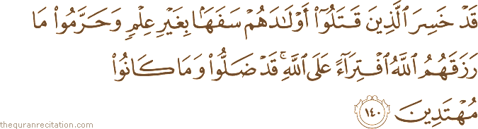 قَدْ خَسِرَ الَّذِينَ قَتَلُوا أَوْلَادَهُمْ سَفَهًا بِغَيْرِ عِلْمٍ وَحَرَّمُوا مَا رَزَقَهُمُ اللَّهُ افْتِرَاءً عَلَى اللَّهِ ۚ قَدْ ضَلُّوا وَمَا كَانُوا مُهْتَدِينَ
