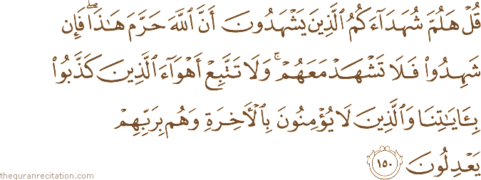 قُلْ هَلُمَّ شُهَدَاءَكُمُ الَّذِينَ يَشْهَدُونَ أَنَّ اللَّهَ حَرَّمَ هَٰذَا ۖ فَإِنْ شَهِدُوا فَلَا تَشْهَدْ مَعَهُمْ ۚ وَلَا تَتَّبِعْ أَهْوَاءَ الَّذِينَ كَذَّبُوا بِآيَاتِنَا وَالَّذِينَ لَا يُؤْمِنُونَ بِالْآخِرَةِ وَهُمْ بِرَبِّهِمْ يَعْدِلُونَ