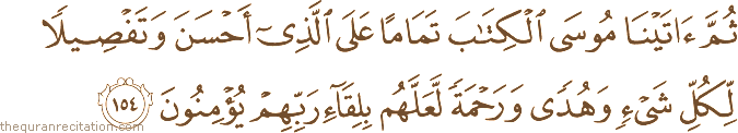ثُمَّ آتَيْنَا مُوسَى الْكِتَابَ تَمَامًا عَلَى الَّذِي أَحْسَنَ وَتَفْصِيلًا لِكُلِّ شَيْءٍ وَهُدًى وَرَحْمَةً لَعَلَّهُمْ بِلِقَاءِ رَبِّهِمْ يُؤْمِنُونَ