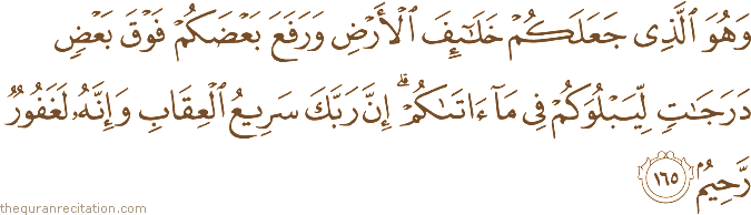 وَهُوَ الَّذِي جَعَلَكُمْ خَلَائِفَ الْأَرْضِ وَرَفَعَ بَعْضَكُمْ فَوْقَ بَعْضٍ دَرَجَاتٍ لِيَبْلُوَكُمْ فِي مَا آتَاكُمْ ۗ إِنَّ رَبَّكَ سَرِيعُ الْعِقَابِ وَإِنَّهُ لَغَفُورٌ رَحِيمٌ