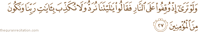وَلَوْ تَرَىٰ إِذْ وُقِفُوا عَلَى النَّارِ فَقَالُوا يَا لَيْتَنَا نُرَدُّ وَلَا نُكَذِّبَ بِآيَاتِ رَبِّنَا وَنَكُونَ مِنَ الْمُؤْمِنِينَ