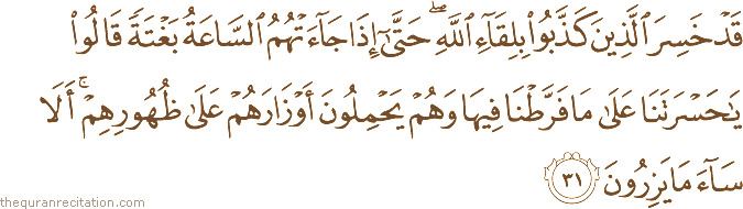 قَدْ خَسِرَ الَّذِينَ كَذَّبُوا بِلِقَاءِ اللَّهِ ۖ حَتَّىٰ إِذَا جَاءَتْهُمُ السَّاعَةُ بَغْتَةً قَالُوا يَا حَسْرَتَنَا عَلَىٰ مَا فَرَّطْنَا فِيهَا وَهُمْ يَحْمِلُونَ أَوْزَارَهُمْ عَلَىٰ ظُهُورِهِمْ ۚ أَلَا سَاءَ مَا يَزِرُونَ