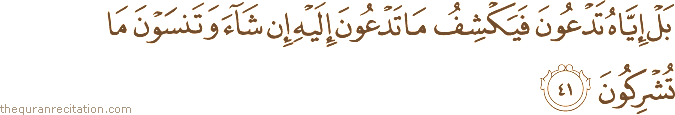 بَلْ إِيَّاهُ تَدْعُونَ فَيَكْشِفُ مَا تَدْعُونَ إِلَيْهِ إِنْ شَاءَ وَتَنْسَوْنَ مَا تُشْرِكُونَ