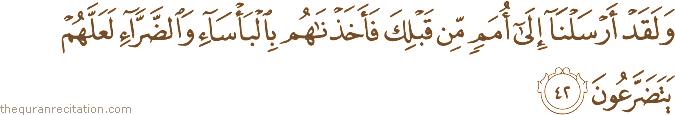 وَلَقَدْ أَرْسَلْنَا إِلَىٰ أُمَمٍ مِنْ قَبْلِكَ فَأَخَذْنَاهُمْ بِالْبَأْسَاءِ وَالضَّرَّاءِ لَعَلَّهُمْ يَتَضَرَّعُونَ