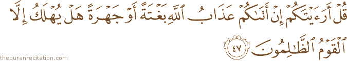 قُلْ أَرَأَيْتَكُمْ إِنْ أَتَاكُمْ عَذَابُ اللَّهِ بَغْتَةً أَوْ جَهْرَةً هَلْ يُهْلَكُ إِلَّا الْقَوْمُ الظَّالِمُونَ