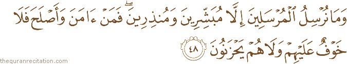 وَمَا نُرْسِلُ الْمُرْسَلِينَ إِلَّا مُبَشِّرِينَ وَمُنْذِرِينَ ۖ فَمَنْ آمَنَ وَأَصْلَحَ فَلَا خَوْفٌ عَلَيْهِمْ وَلَا هُمْ يَحْزَنُونَ
