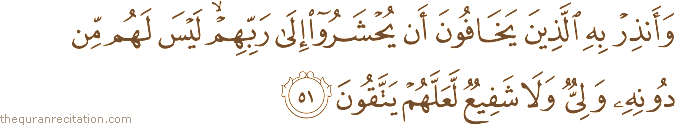 وَأَنْذِرْ بِهِ الَّذِينَ يَخَافُونَ أَنْ يُحْشَرُوا إِلَىٰ رَبِّهِمْ ۙ لَيْسَ لَهُمْ مِنْ دُونِهِ وَلِيٌّ وَلَا شَفِيعٌ لَعَلَّهُمْ يَتَّقُونَ