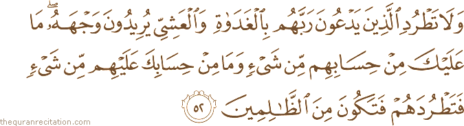 وَلَا تَطْرُدِ الَّذِينَ يَدْعُونَ رَبَّهُمْ بِالْغَدَاةِ وَالْعَشِيِّ يُرِيدُونَ وَجْهَهُ ۖ مَا عَلَيْكَ مِنْ حِسَابِهِمْ مِنْ شَيْءٍ وَمَا مِنْ حِسَابِكَ عَلَيْهِمْ مِنْ شَيْءٍ فَتَطْرُدَهُمْ فَتَكُونَ مِنَ الظَّالِمِينَ