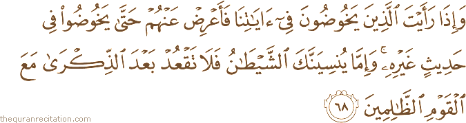 وَإِذَا رَأَيْتَ الَّذِينَ يَخُوضُونَ فِي آيَاتِنَا فَأَعْرِضْ عَنْهُمْ حَتَّىٰ يَخُوضُوا فِي حَدِيثٍ غَيْرِهِ ۚ وَإِمَّا يُنْسِيَنَّكَ الشَّيْطَانُ فَلَا تَقْعُدْ بَعْدَ الذِّكْرَىٰ مَعَ الْقَوْمِ الظَّالِمِينَ