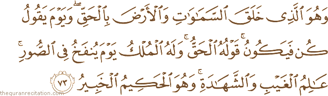 وَهُوَ الَّذِي خَلَقَ السَّمَاوَاتِ وَالْأَرْضَ بِالْحَقِّ ۖ وَيَوْمَ يَقُولُ كُنْ فَيَكُونُ ۚ قَوْلُهُ الْحَقُّ ۚ وَلَهُ الْمُلْكُ يَوْمَ يُنْفَخُ فِي الصُّورِ ۚ عَالِمُ الْغَيْبِ وَالشَّهَادَةِ ۚ وَهُوَ الْحَكِيمُ الْخَبِيرُ