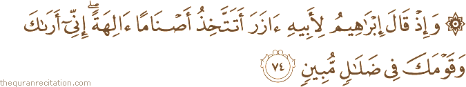 وَإِذْ قَالَ إِبْرَاهِيمُ لِأَبِيهِ آزَرَ أَتَتَّخِذُ أَصْنَامًا آلِهَةً ۖ إِنِّي أَرَاكَ وَقَوْمَكَ فِي ضَلَالٍ مُبِينٍ