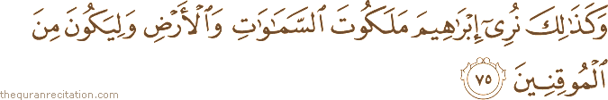 وَكَذَٰلِكَ نُرِي إِبْرَاهِيمَ مَلَكُوتَ السَّمَاوَاتِ وَالْأَرْضِ وَلِيَكُونَ مِنَ الْمُوقِنِينَ