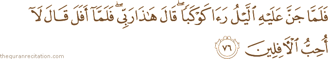فَلَمَّا جَنَّ عَلَيْهِ اللَّيْلُ رَأَىٰ كَوْكَبًا ۖ قَالَ هَٰذَا رَبِّي ۖ فَلَمَّا أَفَلَ قَالَ لَا أُحِبُّ الْآفِلِينَ