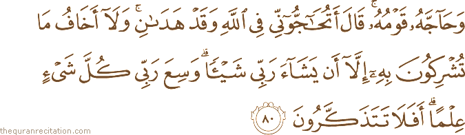 وَحَاجَّهُ قَوْمُهُ ۚ قَالَ أَتُحَاجُّونِّي فِي اللَّهِ وَقَدْ هَدَانِ ۚ وَلَا أَخَافُ مَا تُشْرِكُونَ بِهِ إِلَّا أَنْ يَشَاءَ رَبِّي شَيْئًا ۗ وَسِعَ رَبِّي كُلَّ شَيْءٍ عِلْمًا ۗ أَفَلَا تَتَذَكَّرُونَ