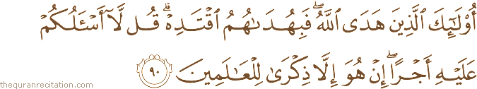 أُولَٰئِكَ الَّذِينَ هَدَى اللَّهُ ۖ فَبِهُدَاهُمُ اقْتَدِهْ ۗ قُلْ لَا أَسْأَلُكُمْ عَلَيْهِ أَجْرًا ۖ إِنْ هُوَ إِلَّا ذِكْرَىٰ لِلْعَالَمِينَ