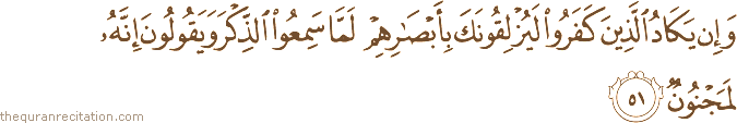 وَإِنْ يَكَادُ الَّذِينَ كَفَرُوا لَيُزْلِقُونَكَ بِأَبْصَارِهِمْ لَمَّا سَمِعُوا الذِّكْرَ وَيَقُولُونَ إِنَّهُ لَمَجْنُونٌ