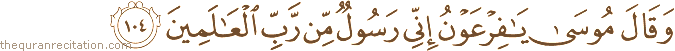 وَقَالَ مُوسَىٰ يَا فِرْعَوْنُ إِنِّي رَسُولٌ مِنْ رَبِّ الْعَالَمِينَ