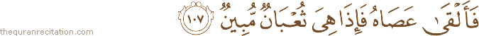 فَأَلْقَىٰ عَصَاهُ فَإِذَا هِيَ ثُعْبَانٌ مُبِينٌ