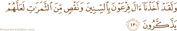 وَلَقَدْ أَخَذْنَا آلَ فِرْعَوْنَ بِالسِّنِينَ وَنَقْصٍ مِنَ الثَّمَرَاتِ لَعَلَّهُمْ يَذَّكَّرُونَ