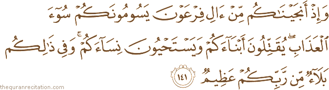 وَإِذْ أَنْجَيْنَاكُمْ مِنْ آلِ فِرْعَوْنَ يَسُومُونَكُمْ سُوءَ الْعَذَابِ ۖ يُقَتِّلُونَ أَبْنَاءَكُمْ وَيَسْتَحْيُونَ نِسَاءَكُمْ ۚ وَفِي ذَٰلِكُمْ بَلَاءٌ مِنْ رَبِّكُمْ عَظِيمٌ