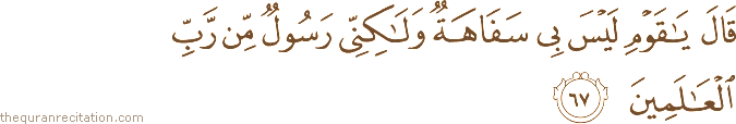 قَالَ يَا قَوْمِ لَيْسَ بِي سَفَاهَةٌ وَلَٰكِنِّي رَسُولٌ مِنْ رَبِّ الْعَالَمِينَ