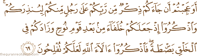 أَوَعَجِبْتُمْ أَنْ جَاءَكُمْ ذِكْرٌ مِنْ رَبِّكُمْ عَلَىٰ رَجُلٍ مِنْكُمْ لِيُنْذِرَكُمْ ۚ وَاذْكُرُوا إِذْ جَعَلَكُمْ خُلَفَاءَ مِنْ بَعْدِ قَوْمِ نُوحٍ وَزَادَكُمْ فِي الْخَلْقِ بَسْطَةً ۖ فَاذْكُرُوا آلَاءَ اللَّهِ لَعَلَّكُمْ تُفْلِحُونَ