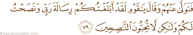فَتَوَلَّىٰ عَنْهُمْ وَقَالَ يَا قَوْمِ لَقَدْ أَبْلَغْتُكُمْ رِسَالَةَ رَبِّي وَنَصَحْتُ لَكُمْ وَلَٰكِنْ لَا تُحِبُّونَ النَّاصِحِينَ