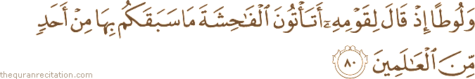 وَلُوطًا إِذْ قَالَ لِقَوْمِهِ أَتَأْتُونَ الْفَاحِشَةَ مَا سَبَقَكُمْ بِهَا مِنْ أَحَدٍ مِنَ الْعَالَمِينَ
