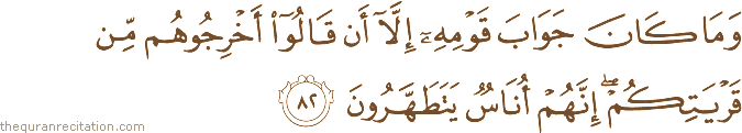 وَمَا كَانَ جَوَابَ قَوْمِهِ إِلَّا أَنْ قَالُوا أَخْرِجُوهُمْ مِنْ قَرْيَتِكُمْ ۖ إِنَّهُمْ أُنَاسٌ يَتَطَهَّرُونَ
