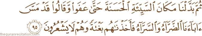ثُمَّ بَدَّلْنَا مَكَانَ السَّيِّئَةِ الْحَسَنَةَ حَتَّىٰ عَفَوْا وَقَالُوا قَدْ مَسَّ آبَاءَنَا الضَّرَّاءُ وَالسَّرَّاءُ فَأَخَذْنَاهُمْ بَغْتَةً وَهُمْ لَا يَشْعُرُونَ