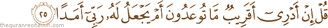 قُلْ إِنْ أَدْرِي أَقَرِيبٌ مَا تُوعَدُونَ أَمْ يَجْعَلُ لَهُ رَبِّي أَمَدًا