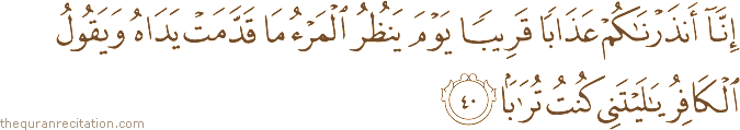 إِنَّا أَنْذَرْنَاكُمْ عَذَابًا قَرِيبًا يَوْمَ يَنْظُرُ الْمَرْءُ مَا قَدَّمَتْ يَدَاهُ وَيَقُولُ الْكَافِرُ يَا لَيْتَنِي كُنْتُ تُرَابًا